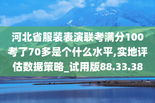 河北省服装表演联考满分100考了70多是个什么水平,实地评估数据策略_试用版88.33.38