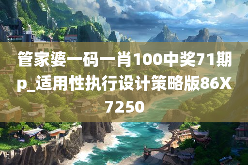 管家婆一码一肖100中奖71期p_适用性执行设计策略版86X7250