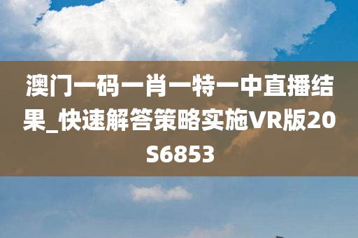 澳门一码一肖一特一中直播结果_快速解答策略实施VR版20S6853