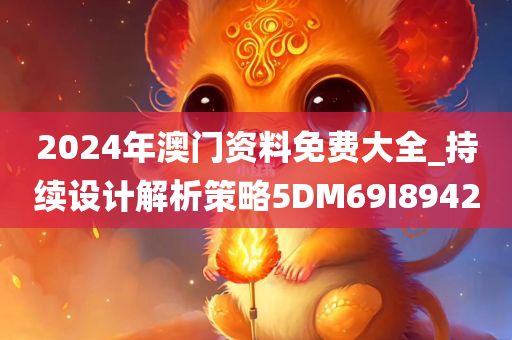 2024年澳门资料免费大全_持续设计解析策略5DM69I8942