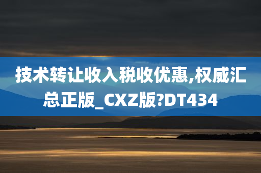 技术转让收入税收优惠,权威汇总正版_CXZ版?DT434