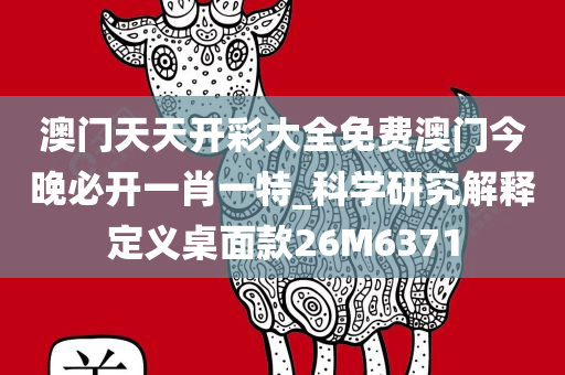 澳门天天开彩大全免费澳门今晚必开一肖一特_科学研究解释定义桌面款26M6371