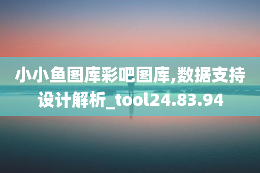 小小鱼图库彩吧图库,数据支持设计解析_tool24.83.94