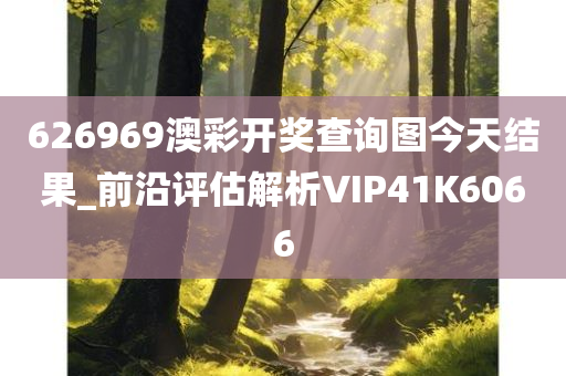 626969澳彩开奖查询图今天结果_前沿评估解析VIP41K6066