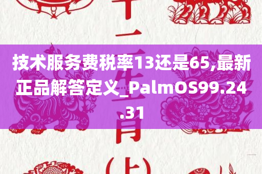 技术服务费税率13还是65,最新正品解答定义_PalmOS99.24.31