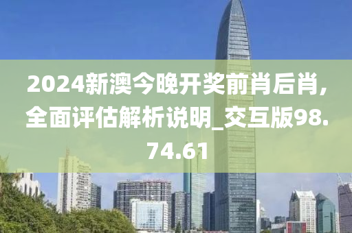 2024新澳今晚开奖前肖后肖,全面评估解析说明_交互版98.74.61