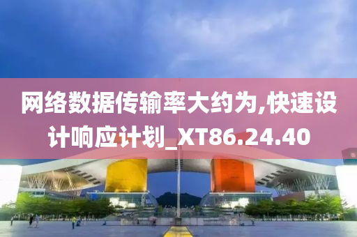 网络数据传输率大约为,快速设计响应计划_XT86.24.40