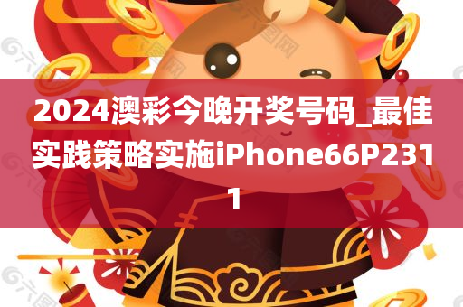 2024澳彩今晚开奖号码_最佳实践策略实施iPhone66P2311