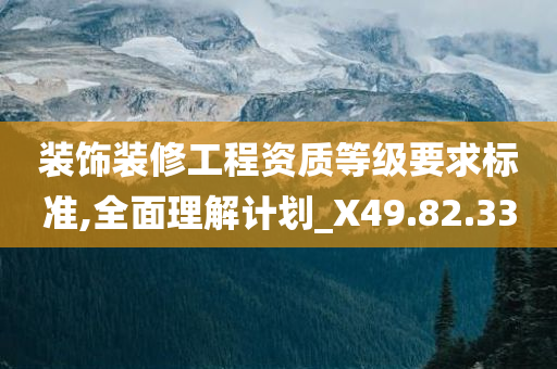 装饰装修工程资质等级要求标准,全面理解计划_X49.82.33