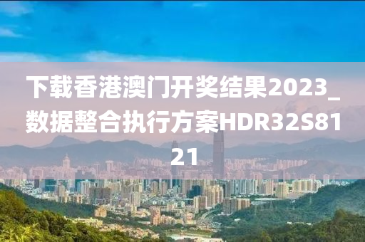 下载香港澳门开奖结果2023_数据整合执行方案HDR32S8121