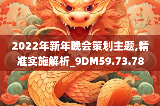 2022年新年晚会策划主题,精准实施解析_9DM59.73.78