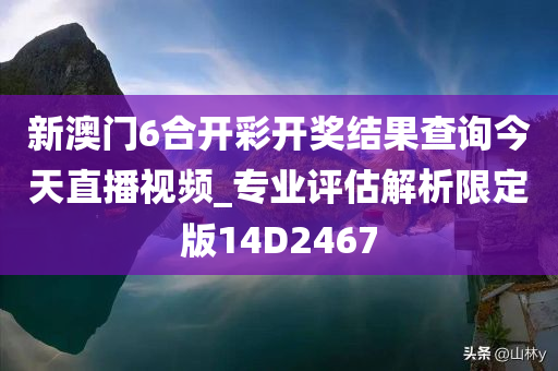 新澳门6合开彩开奖结果查询今天直播视频_专业评估解析限定版14D2467