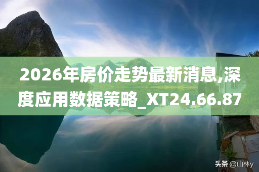 2026年房价走势最新消息,深度应用数据策略_XT24.66.87