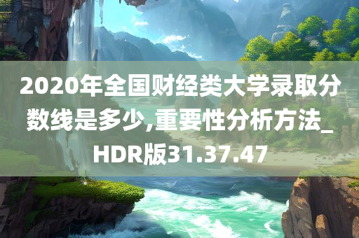 2020年全国财经类大学录取分数线是多少,重要性分析方法_HDR版31.37.47