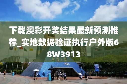 下载澳彩开奖结果最新预测推荐_实地数据验证执行户外版68W3913