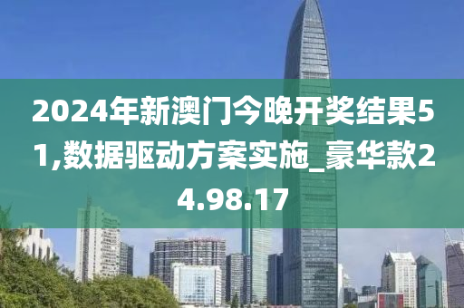 2024年新澳门今晚开奖结果51,数据驱动方案实施_豪华款24.98.17