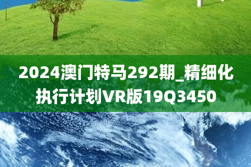 2024澳门特马292期_精细化执行计划VR版19Q3450