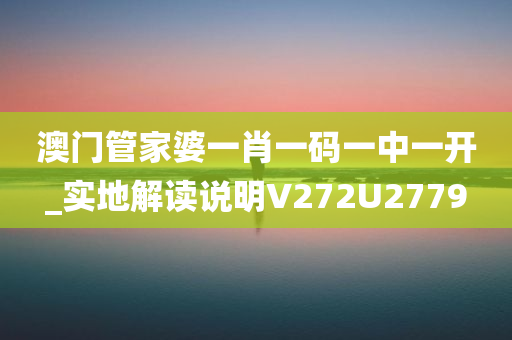 澳门管家婆一肖一码一中一开_实地解读说明V272U2779