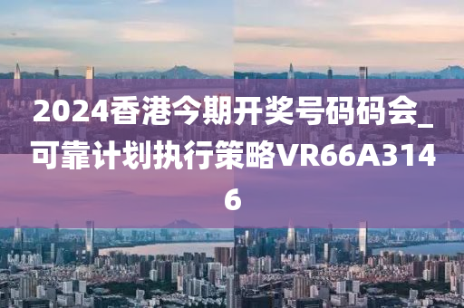 2024香港今期开奖号码码会_可靠计划执行策略VR66A3146