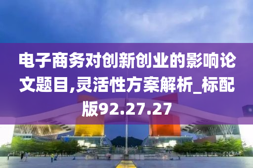 电子商务对创新创业的影响论文题目,灵活性方案解析_标配版92.27.27