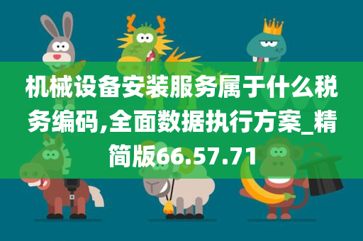 机械设备安装服务属于什么税务编码,全面数据执行方案_精简版66.57.71