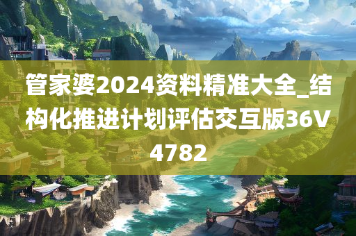 管家婆2024资料精准大全_结构化推进计划评估交互版36V4782