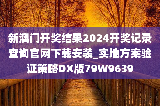 新澳门开奖结果2024开奖记录查询官网下载安装_实地方案验证策略DX版79W9639