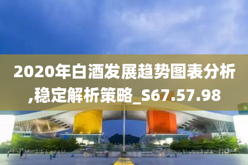 2020年白酒发展趋势图表分析,稳定解析策略_S67.57.98