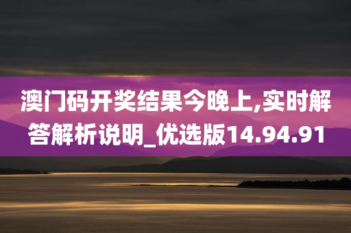 澳门码开奖结果今晚上,实时解答解析说明_优选版14.94.91