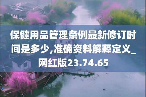 保健用品管理条例最新修订时间是多少,准确资料解释定义_网红版23.74.65