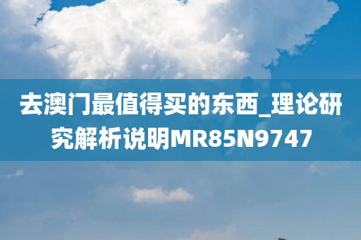 去澳门最值得买的东西_理论研究解析说明MR85N9747