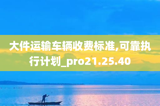 大件运输车辆收费标准,可靠执行计划_pro21.25.40