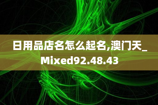 日用品店名怎么起名,澳门天_Mixed92.48.43