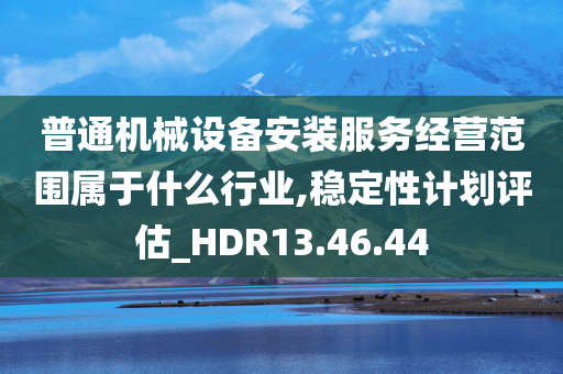 普通机械设备安装服务经营范围属于什么行业,稳定性计划评估_HDR13.46.44