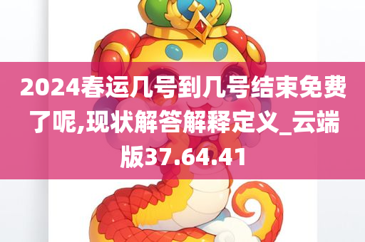 2024春运几号到几号结束免费了呢,现状解答解释定义_云端版37.64.41