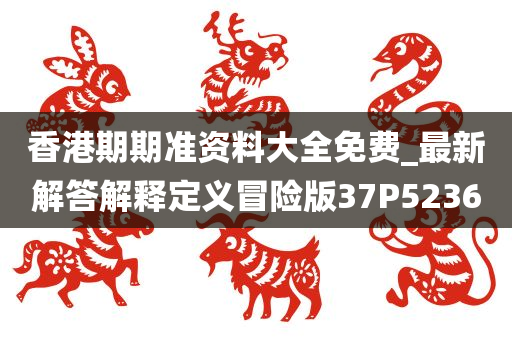 香港期期准资料大全免费_最新解答解释定义冒险版37P5236