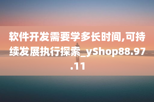 软件开发需要学多长时间,可持续发展执行探索_yShop88.97.11