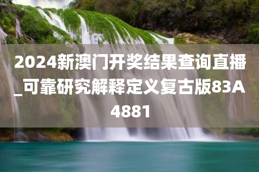 2024新澳门开奖结果查询直播_可靠研究解释定义复古版83A4881