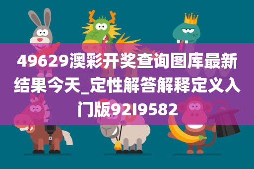 49629澳彩开奖查询图库最新结果今天_定性解答解释定义入门版92I9582