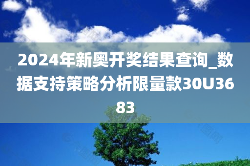 2024年新奥开奖结果查询_数据支持策略分析限量款30U3683