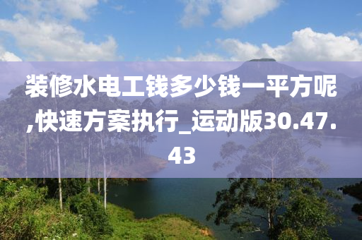 装修水电工钱多少钱一平方呢,快速方案执行_运动版30.47.43