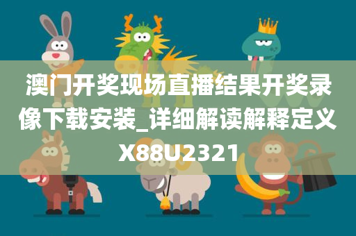 澳门开奖现场直播结果开奖录像下载安装_详细解读解释定义X88U2321