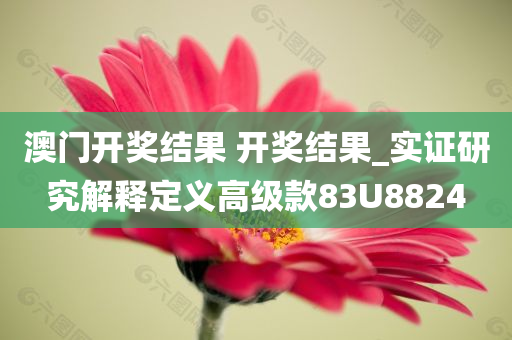 澳门开奖结果 开奖结果_实证研究解释定义高级款83U8824