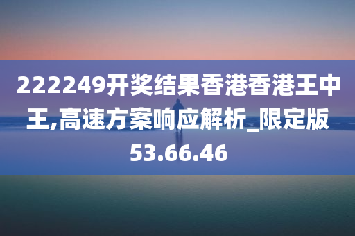 222249开奖结果香港香港王中王,高速方案响应解析_限定版53.66.46