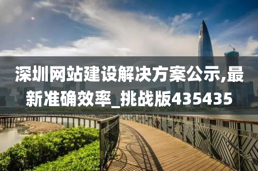 深圳网站建设解决方案公示,最新准确效率_挑战版435435