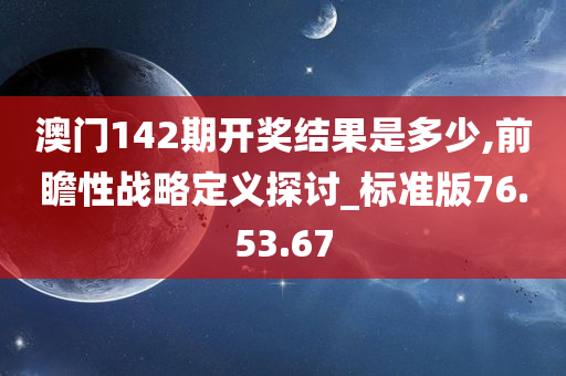 澳门142期开奖结果是多少,前瞻性战略定义探讨_标准版76.53.67