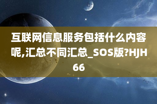 互联网信息服务包括什么内容呢,汇总不同汇总_SOS版?HJH66