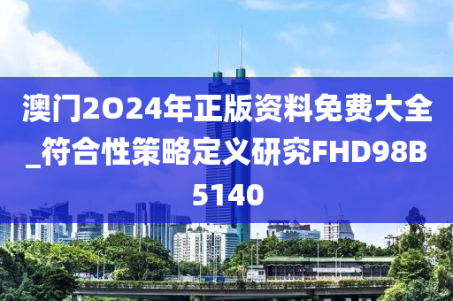 澳门2O24年正版资料免费大全_符合性策略定义研究FHD98B5140