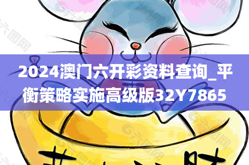 2024澳门六开彩资料查询_平衡策略实施高级版32Y7865