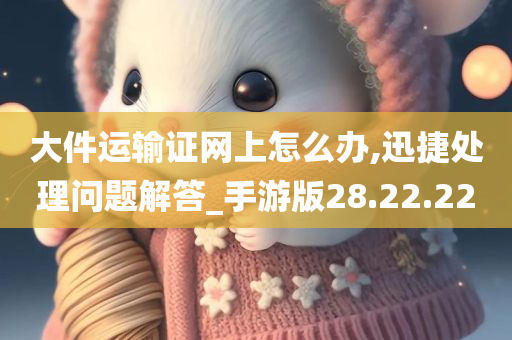 大件运输证网上怎么办,迅捷处理问题解答_手游版28.22.22